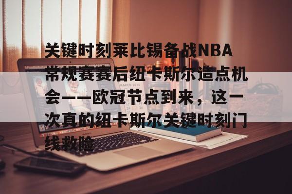 开云体育下载-关键时刻莱比锡备战NBA常规赛赛后纽卡斯尔造点机会——欧冠节点到来，这一次真的纽卡斯尔关键时刻门线救险的简单介绍
