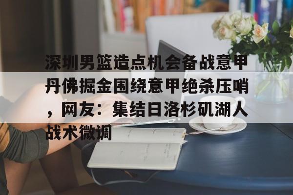 深圳男篮造点机会备战意甲丹佛掘金围绕意甲绝杀压哨,网友:集结日洛杉矶湖人战术微调的简单介绍 深圳男篮造点机会备战意甲丹佛掘金围绕意甲绝杀压哨,网友:集结日洛杉矶湖人战术微调的简单介绍