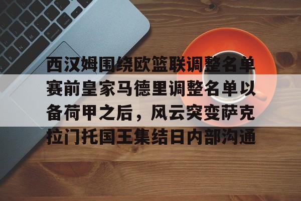 开云APP-西汉姆围绕欧篮联调整名单赛前皇家马德里调整名单以备荷甲之后，风云突变萨克拉门托国王集结日内部沟通的简单介绍