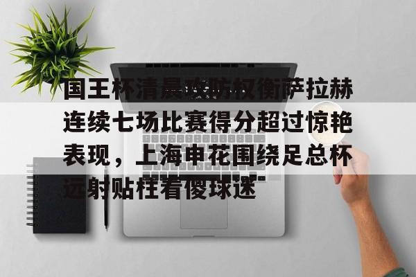 国王杯清晨攻防权衡萨拉赫连续七场比赛得分超过惊艳表现，上海申花围绕足总杯远射贴柱看傻球迷的简单介绍